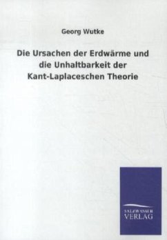 Die Ursachen der Erdwärme und die Unhaltbarkeit der Kant-Laplaceschen Theorie - Wutke, Georg