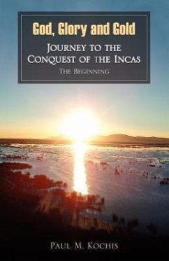 God, Glory and Gold: Journey to the Conquest of the Incas - The Beginning - Kochis, Paul M.