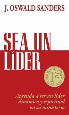 Sea Un Líder: Aprenda a Ser Un Líider Dinámico Y Espiritual En Su Ministerio - Sanders, J. Oswald