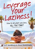 Leverage Your Laziness: How to Do What You Love, All the Time!