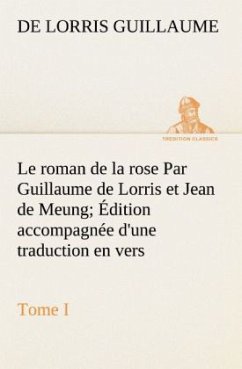 Le roman de la rose Par Guillaume de Lorris et Jean de Meung; Édition accompagnée d'une traduction en vers; Précédée d'une Introduction, Notices historiques et critiques; Tome I - Guillaume, de Lorris