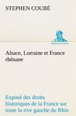 Alsace, Lorraine et France rhénane Exposé des droits historiques de la France sur toute la rive gauche du Rhin