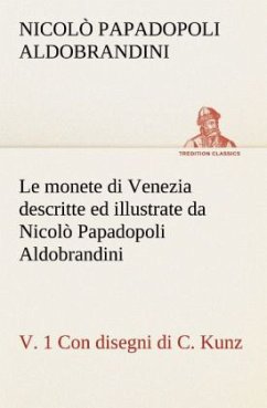 Le monete di Venezia descritte ed illustrate da Nicolò Papadopoli Aldobrandini, v. 1 Con disegni di C. Kunz - Papadopoli Aldobrandini, Nicolò