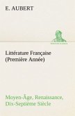 Littérature Française (Première Année) Moyen-Âge, Renaissance, Dix-Septième Siècle