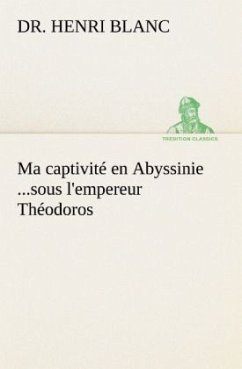 Ma captivité en Abyssinie ...sous l'empereur Théodoros - Blanc, Henri