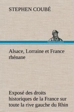 Alsace, Lorraine et France rhénane Exposé des droits historiques de la France sur toute la rive gauche du Rhin - Coubé, Stephen