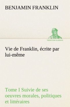 Vie de Franklin, écrite par lui-même - Tome I Suivie de ses oeuvres morales, politiques et littéraires - Franklin, Benjamin