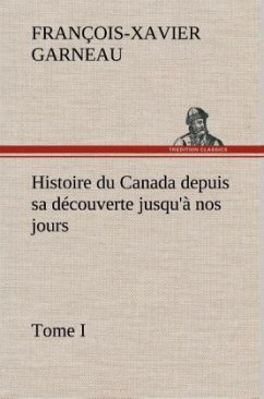 Histoire du Canada depuis sa découverte jusqu'à nos jours. Tome I - Garneau, François-Xavier