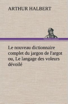 Le nouveau dictionnaire complet du jargon de l'argot ou, Le langage des voleurs dévoilé - Halbert, Arthur