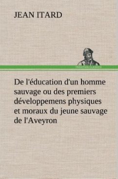 De l'éducation d'un homme sauvage ou des premiers développemens physiques et moraux du jeune sauvage de l'Aveyron - Itard, Jean