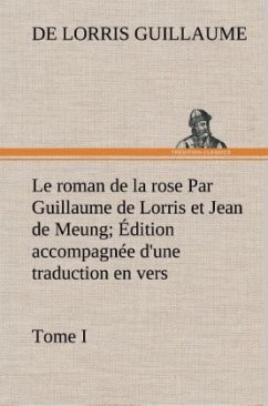 Le roman de la rose Par Guillaume de Lorris et Jean de Meung; Édition accompagnée d'une traduction en vers; Précédée d'une Introduction, Notices historiques et critiques; Tome I - Guillaume, de Lorris