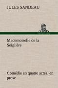 Mademoiselle de la Seiglière Comédie en quatre actes, en prose - Sandeau, Jules