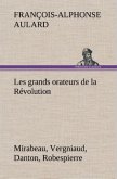 Les grands orateurs de la Révolution Mirabeau, Vergniaud, Danton, Robespierre