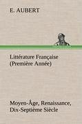 Littérature Française (Première Année) Moyen-Âge, Renaissance, Dix-Septième Siècle - Aubert, E.