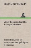 Vie de Benjamin Franklin, écrite par lui-même - Tome II suivie de ses oeuvres morales, politiques et littéraires