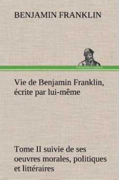 Vie de Benjamin Franklin, écrite par lui-même - Tome II suivie de ses oeuvres morales, politiques et littéraires - Franklin, Benjamin