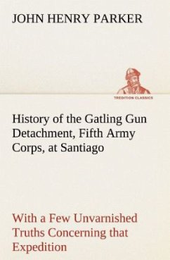 History of the Gatling Gun Detachment, Fifth Army Corps, at Santiago With a Few Unvarnished Truths Concerning that Expedition - Parker, John H.