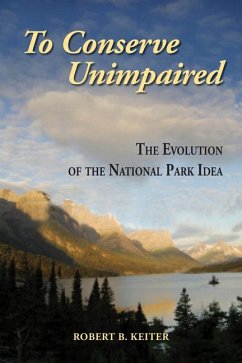 To Conserve Unimpaired: The Evolution of the National Park Idea - Keiter, Robert B.