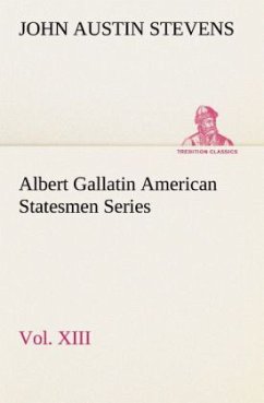 Albert Gallatin American Statesmen Series, Vol. XIII - Stevens, John Austin