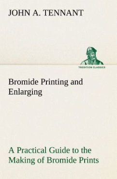 Bromide Printing and Enlarging A Practical Guide to the Making of Bromide Prints by Contact and Bromide Enlarging by Daylight and Artificial Light, With the Toning of Bromide Prints and Enlargements - Tennant, John A.