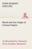 Blood and Iron Origin of German Empire As Revealed by Character of Its Founder, Bismarck