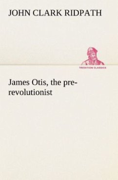 James Otis, the pre-revolutionist - Ridpath, John Clark