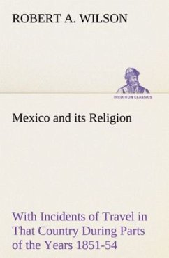 Mexico and its Religion With Incidents of Travel in That Country During Parts of the Years 1851-52-53-54, and Historical Notices of Events Connected With Places Visited - Wilson, Robert A.