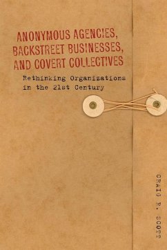 Anonymous Agencies, Backstreet Businesses, and Covert Collectives: Rethinking Organizations in the 21st Century - Scott, Craig