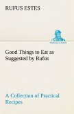 Good Things to Eat as Suggested by Rufus A Collection of Practical Recipes for Preparing Meats, Game, Fowl, Fish, Puddings, Pastries, Etc.