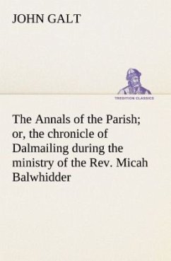 The Annals of the Parish; or, the chronicle of Dalmailing during the ministry of the Rev. Micah Balwhidder - Galt, John