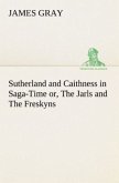 Sutherland and Caithness in Saga-Time or, The Jarls and The Freskyns Sutherland and Caithness in Saga-Time or, The Jarls and The Freskyns