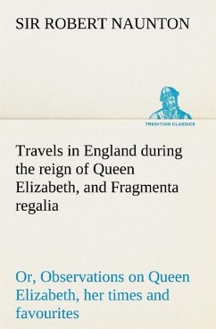 Travels in England during the reign of Queen Elizabeth, and Fragmenta regalia; or, Observations on Queen Elizabeth, her times and favourites - Naunton, Robert