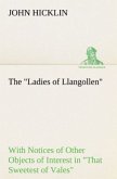 The "Ladies of Llangollen" as Sketched by Many Hands; with Notices of Other Objects of Interest in "That Sweetest of Vales"