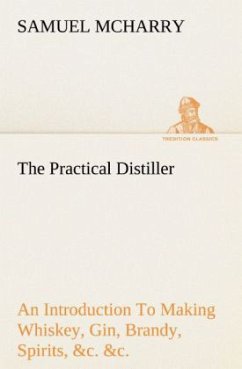 The Practical Distiller An Introduction To Making Whiskey, Gin, Brandy, Spirits, &c. &c. of Better Quality, and in Larger Quantities, than Produced by the Present Mode of Distilling, from the Produce of the United States - McHarry, Samuel