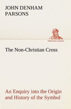 The Non-Christian Cross An Enquiry into the Origin and History of the Symbol Eventually Adopted as That of Our Religion - Parsons, John Denham