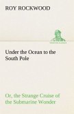 Under the Ocean to the South Pole Or, the Strange Cruise of the Submarine Wonder