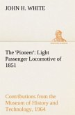The 'Pioneer': Light Passenger Locomotive of 1851 United States Bulletin 240, Contributions from the Museum of History and Technology, paper 42, 1964