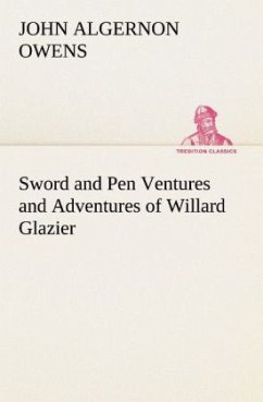 Sword and Pen Ventures and Adventures of Willard Glazier - Owens, John Algernon