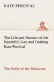 The Life and Amours of the Beautiful, Gay and Dashing Kate Percival The Belle of the Delaware
