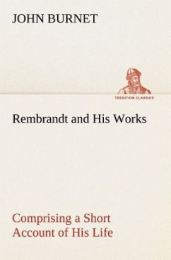 Rembrandt and His Works Comprising a Short Account of His Life; with a Critical Examination into His Principles and Practice of Design, Light, Shade, and Colour. Illustrated by Examples from the Etchings of Rembrandt. - Burnet, John