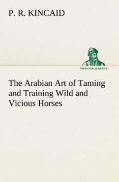 The Arabian Art of Taming and Training Wild and Vicious Horses - Kincaid, P. R.