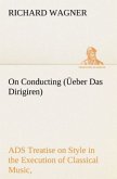 On Conducting (Üeber Das Dirigiren) : a Treatise on Style in the Execution of Classical Music,