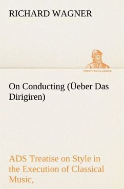 On Conducting (Üeber Das Dirigiren) : a Treatise on Style in the Execution of Classical Music, - Wagner, Richard