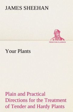 Your Plants Plain and Practical Directions for the Treatment of Tender and Hardy Plants in the House and in the Garden - Sheehan, James