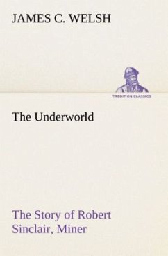 The Underworld The Story of Robert Sinclair, Miner - Welsh, James C.