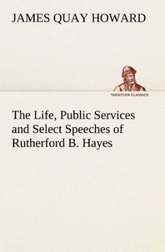 The Life, Public Services and Select Speeches of Rutherford B. Hayes - Howard, James Quay