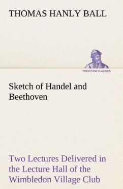 Sketch of Handel and Beethoven Two Lectures, Delivered in the Lecture Hall of the Wimbledon Village Club, on Monday Evening, Dec. 14, 1863; and Monday Evening, Jan. 11, 1864 - Ball, Thomas Hanly