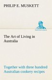 The Art of Living in Australia ; together with three hundred Australian cookery recipes and accessory kitchen information by Mrs. H. Wicken