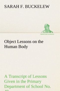 Object Lessons on the Human Body A Transcript of Lessons Given in the Primary Department of School No. 49, New York City - Buckelew, Sarah F.