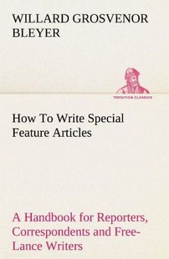 How To Write Special Feature Articles A Handbook for Reporters, Correspondents and Free-Lance Writers Who Desire to Contribute to Popular Magazines and Magazine Sections of Newspapers - Bleyer, Willard Grosvenor